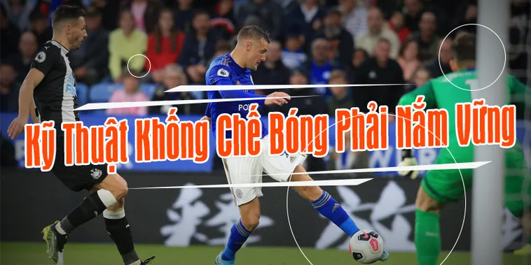 Hướng Dẫn Kỹ Thuật Khống Chế Bóng Hiệu Quả Giúp Cầu Thủ Làm Chủ Trận Đấu